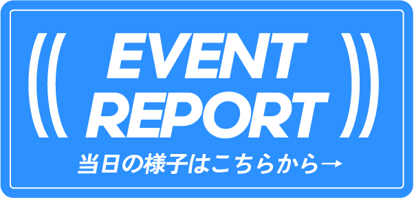 EVENT REPORT 当日の様子はこちらから→