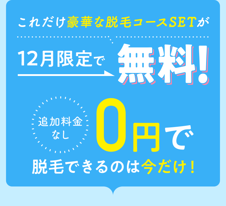 これだけ豪華な脱毛コースSETが12月限定で無料 追加料金なし0円で脱毛できるのは今だけ!