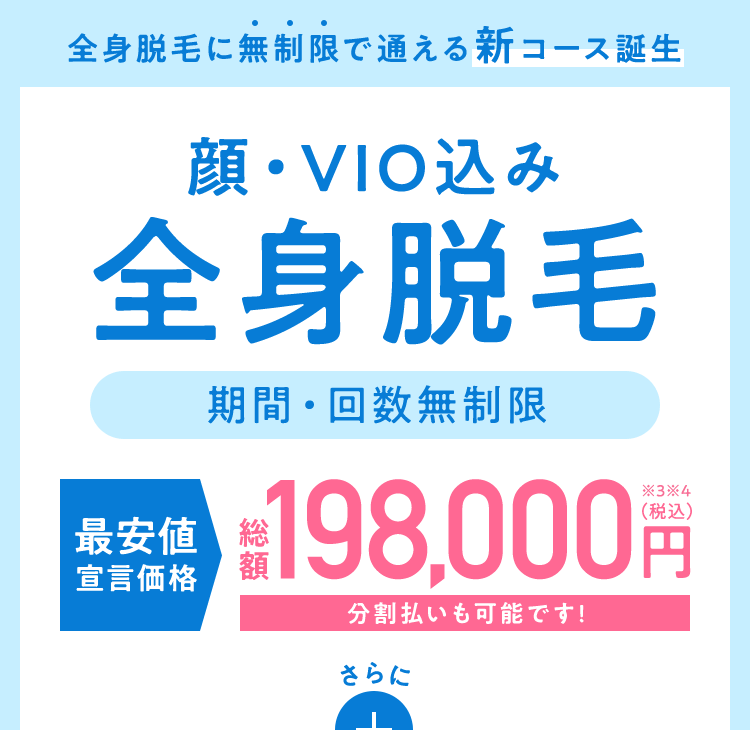 全身脱毛に無制限で通える新コース誕生 顔・VIO込み全身脱毛 期間・回数無制限 最安値宣言価格 総額198,000円 分割払いも可能です!さらに