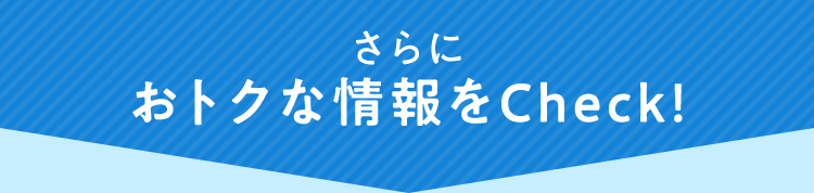 さらにおトクな情報をCheck!