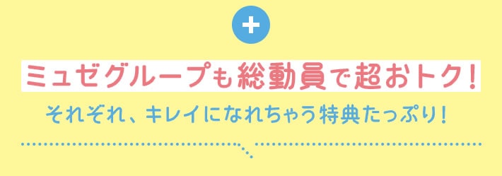 ミュゼグループも総動員で超おトク!それぞれ、キレイになれちゃう特典たっぷり!
