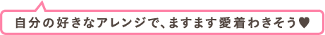 自分の好きなアレンジで、ますます愛着わきそう