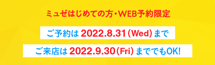 【ミュゼはじめての方・WEB予約限定】ご予約は 2022.8.31（Wed）まで!ご来店は 2022.9.30（Fri） まででもOK！