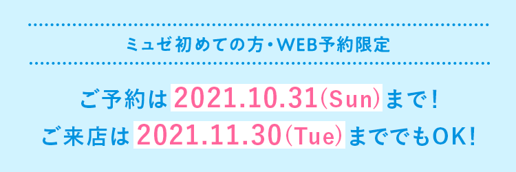 ミュゼ初めての方・WEB予約限定 ご予約は2021.10.31(Sun)まで！ ご来店は2021.11.30(Tue)まででもOK!