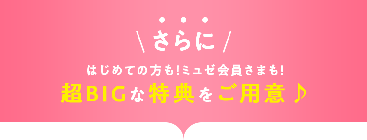 さらにはじめての方も!ミュゼ会員さまも!超BIGな特典をご用意♪